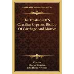 The Treatises Of S. Caecilius Cyprian, Bishop Of Carthage And Martyr