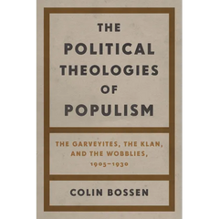 The Political Theologies of Populism: The Garveyites, the Klan, and the Wobblies, 1905-1930