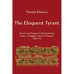 The Eloquent Tyrant: Speech and Empire in Umayyad Iraq Under Al-Hajjaj B. Yusuf Al-Thaqafi, 694-714