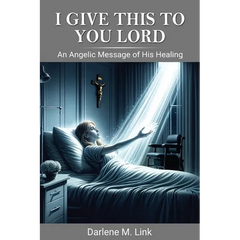 I Give This To You Lord: An Angelic Message Of His Healing