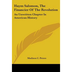 Haym Salomon, The Financier Of The Revolution: An Unwritten Chapter In American History