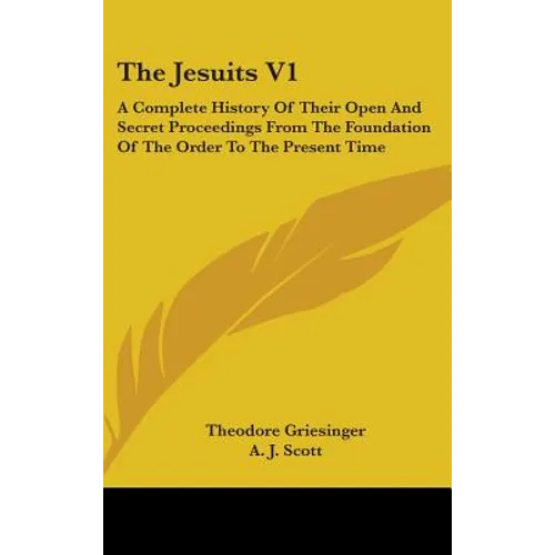 The Jesuits V1: A Complete History Of Their Open And Secret Proceedings From The Foundation Of The Order To The Present Time