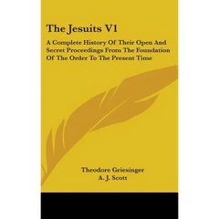The Jesuits V1: A Complete History Of Their Open And Secret Proceedings From The Foundation Of The Order To The Present Time