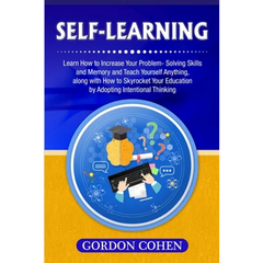 Self-Learning: Learn How to Increase Your Problem- Solving Skills and Memory and Teach Yourself Anything, along with How to Skyrocket Your Education b