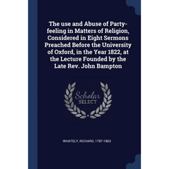 The use and Abuse of Party-feeling in Matters of Religion, Considered in Eight Sermons Preached Before the University of Oxford, in the Year 1822, at