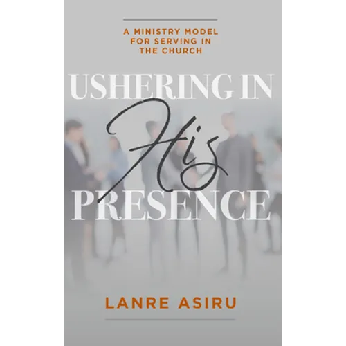 Ushering In His Presence: A Ministry Model for Serving in the Church