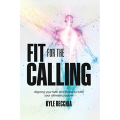 Fit for the Calling: Aligning your faith and fitness to fulfill your ultimate purpose