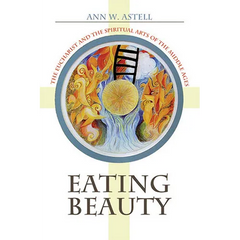 Eating Beauty: The Eucharist and the Spiritual Arts of the Middle Ages