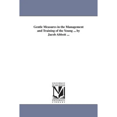 Gentle Measures in the Management and Training of the Young ... by Jacob Abbott ...