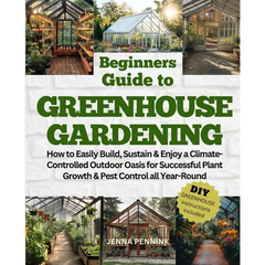 Beginners Guide to Greenhouse Gardening: How to Easily Build, Sustain & Enjoy a Climate-Controlled Outdoor Oasis for Successful Plant Growth & Pest Co