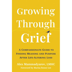Growing Through Grief: A Compassionate Guide to Finding Meaning and Purpose After Life-Altering Loss