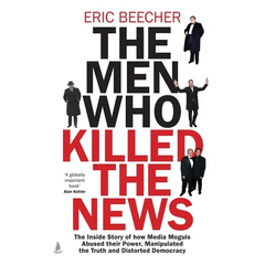 The Men Who Killed the News: The inside story of how media moguls abused their power, manipulated the truth and distorted democracy
