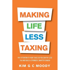 Making Life Less Taxing: Pay Attention to Your Taxes So You Can Pay Less Tax and Build a Strong, Smarter Canada