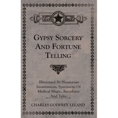 Gypsy Sorcery and Fortune Telling - Illustrated by Numerous Incantations, Specimens of Medical Magic, Anecdotes and Tales