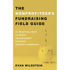 The Nonprofiteer's Fundraising Field Guide: 30 Practical Ways to Boost Philanthropy Through Servant-Leadership