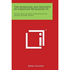 The Advantage and Necessity of Christian Revelation V2: Shown from the State of Religion in the Ancient Heathen World