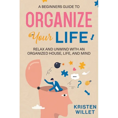 A Beginners Guide To Organizing Your Life: Relax and Unwind with an Organized House, Life, and Mind