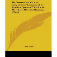 The Secrets of the Meridian Being a Further Exposition of the Septiform System of Vibration as Those Laws Affect The Horoscope of Birth