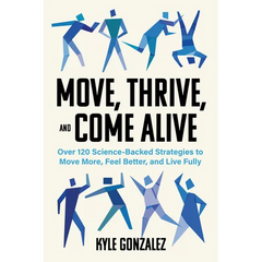 Move, Thrive, and Come Alive: Over 120 Science-Backed Strategies to Move More, Feel Better, and Live Fully