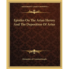 Epistles On The Arian Heresy And The Deposition Of Arius
