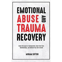 Emotional Abuse and Trauma Recovery: Break The Cycle of Manipulation, Heal From Toxic Relationships, and Rebuild Your Self-Esteem