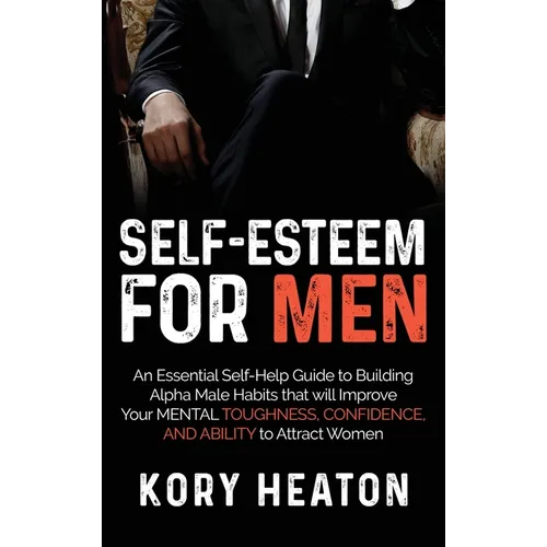 Self-Esteem for Men: An Essential Self-Help Guide to Building Alpha Male Habits that will Improve Your Mental Toughness, Confidence, and Ab