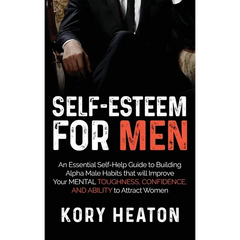 Self-Esteem for Men: An Essential Self-Help Guide to Building Alpha Male Habits that will Improve Your Mental Toughness, Confidence, and Ab