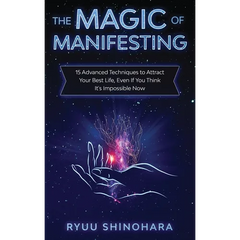 The Magic of Manifesting: 15 Advanced Techniques to Attract Your Best Life, Even If You Think It's Impossible Now
