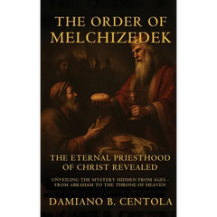 The Order Of Melchizedek: The Eternal Priesthood Of Christ Revealed: Unveiling The Mystery Hidden From Ages - From Abraham To The Throne Of Heaven