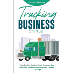 Trucking Business Startup: Step-by-Step Guide to Start, Grow and Run Your Own Trucking Company in as Little as 30 Days