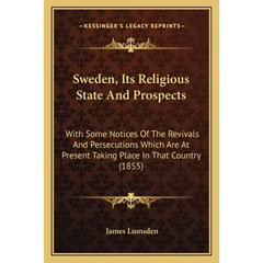 Sweden, Its Religious State And Prospects: With Some Notices Of The Revivals And Persecutions Which Are At Present Taking Place In That Country (1855)