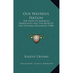 Our Wasteful Nation: The Story Of American Prodigality And The Abuse Of Our National Resources (1908)
