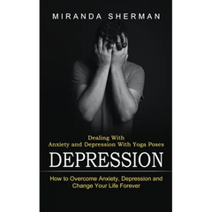 Depression: Dealing With Anxiety and Depression With Yoga Poses (How to Overcome Anxiety, Depression and Change Your Life Forever)