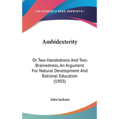 Ambidexterity: Or Two-Handedness And Two-Brainedness, An Argument For Natural Development And Rational Education (1905)