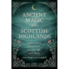 Ancient Magic of the Scottish Highlands: Superstition, Fairy Lore, Witchcraft, and Seers