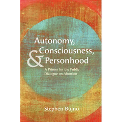 Autonomy, Consciousness, and Personhood: A Primer for the Public Dialogue on Abortion