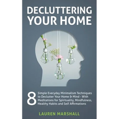 Decluttering Your Home: 8 Simple Everyday Minimalism Techniques to Declutter Your Home & Mind - With Meditations for Spirituality, Mindfulness, Health