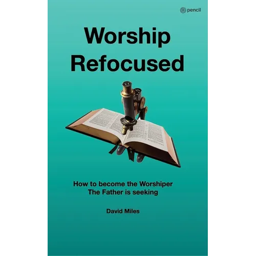 Worship Refocused: How To Become The Worshiper The Father Is Seeking