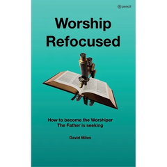 Worship Refocused: How To Become The Worshiper The Father Is Seeking