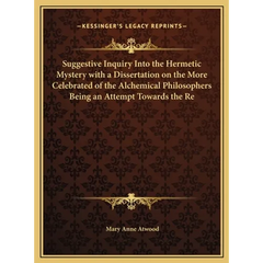 Suggestive Inquiry Into the Hermetic Mystery with a Dissertation on the More Celebrated of the Alchemical Philosophers Being an Attempt Towards the Re