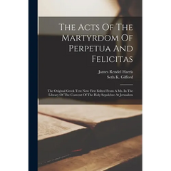 The Acts Of The Martyrdom Of Perpetua And Felicitas: The Original Greek Text Now First Edited From A Ms. In The Library Of The Convent Of The Holy Sep