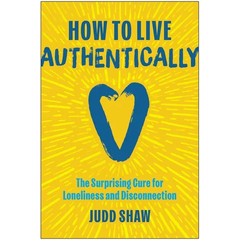 How to Live Authentically: The Surprising Cure for Loneliness and Disconnection