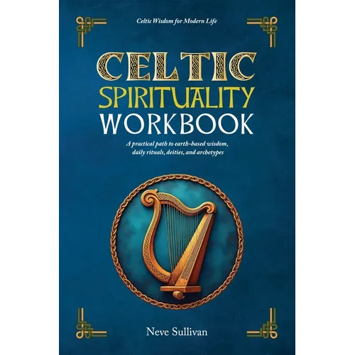 Celtic Spirituality Workbook: a practical path to earth-based wisdom, daily rituals, deities, and archetypes: a practical path to earth-based wisdom