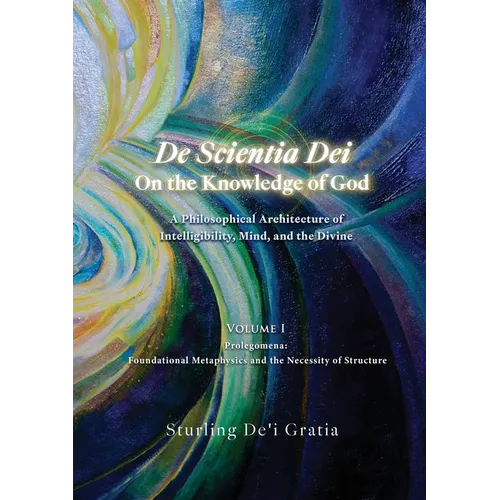 De Scientia Dei - On the Knowledge of God - A Philosophical Architecture of Intelligibility, Mind, and the Divine: Volume 1: Prolegomena: Foundational