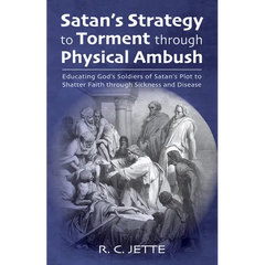 Satan's Strategy to Torment Through Physical Ambush: Educating God's Soldiers of Satan's Plot to Shatter Faith Through Sickness and Disease