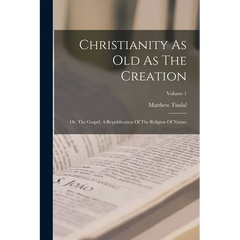 Christianity As Old As The Creation: Or, The Gospel, A Republication Of The Religion Of Nature; Volume 1