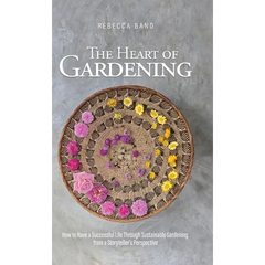 The Heart of Gardening: How to Have a Successful Life Through Sustainable Gardening from a Storyteller's Perspective