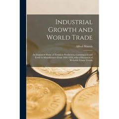 Industrial Growth and World Trade: an Empirical Study of Trends in Production, Consumption and Trade in Manufactures From 1899-1959, With a Discussion