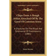 Chips From A Rough Ashlar, Knocked Off By The Gavel Of Common Sense: A Discourse On The Ritual And Ceremonial Of Freemasonry (1885)
