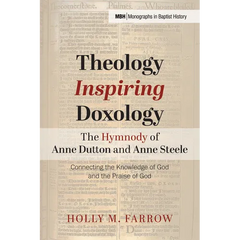 Theology Inspiring Doxology The Hymnody of Anne Dutton and Anne Steele: Connecting the Knowledge of God and the Praise of God